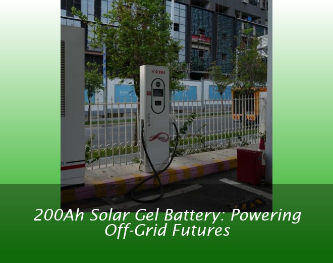 200Ah Solar Gel Battery: Powering Off-Grid Futures